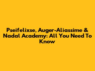 Pseifelixse, Auger-Aliassime & Nadal Academy: All You Need To Know