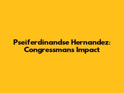 Pseiferdinandse Hernandez: Congressman's Impact