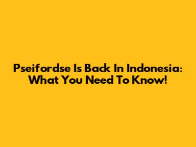 Pseifordse Is Back In Indonesia: What You Need To Know!