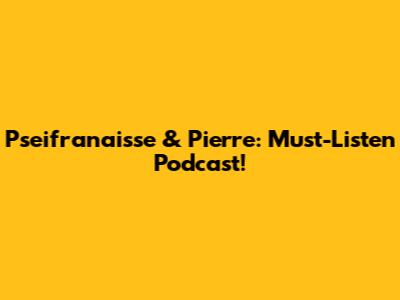 Pseifranaisse & Pierre: Must-Listen Podcast!