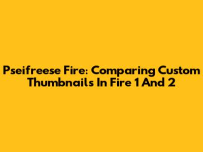 Pseifreese Fire: Comparing Custom Thumbnails In Fire 1 And 2