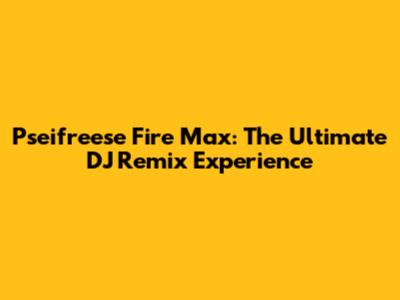 Pseifreese Fire Max: The Ultimate DJ Remix Experience