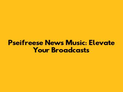 Pseifreese News Music: Elevate Your Broadcasts