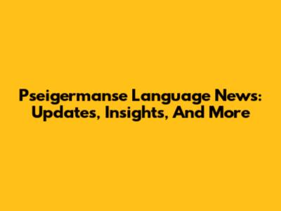 Pseigermanse Language News: Updates, Insights, And More