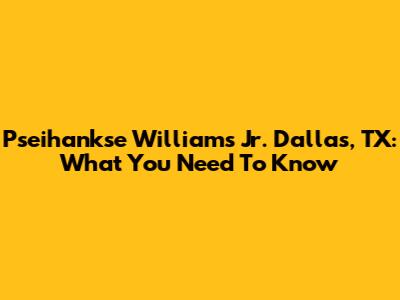 Pseihankse Williams Jr. Dallas, TX: What You Need To Know
