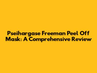 Pseihargase Freeman Peel Off Mask: A Comprehensive Review