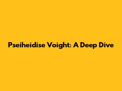 Pseiheidise Voight: A Deep Dive