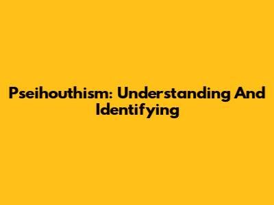 Pseihouthism: Understanding And Identifying