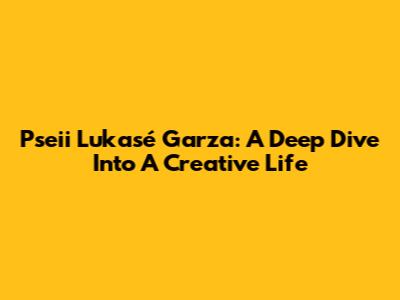 Pseii Lukasé Garza: A Deep Dive Into A Creative Life