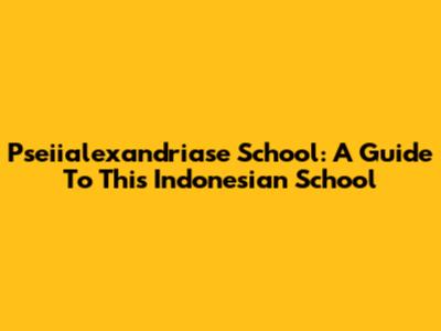 Pseiialexandriase School: A Guide To This Indonesian School
