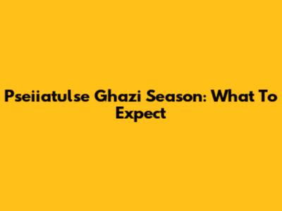 Pseiiatulse Ghazi Season: What To Expect