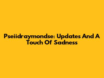 Pseiidraymondse: Updates And A Touch Of Sadness