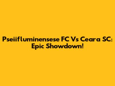 Pseiifluminensese FC Vs Ceara SC: Epic Showdown!