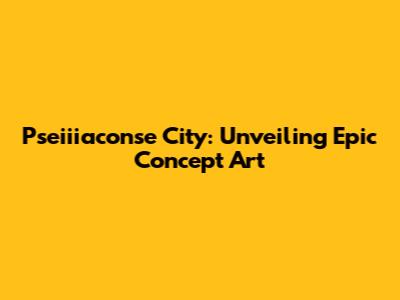 Pseiiiaconse City: Unveiling Epic Concept Art