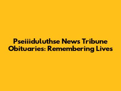 Pseiiiduluthse News Tribune Obituaries: Remembering Lives