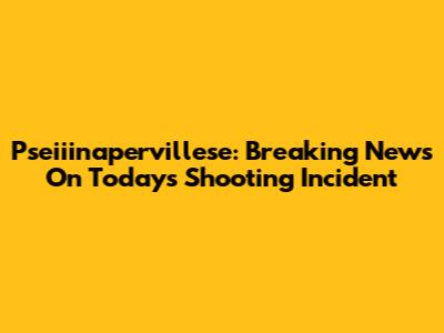 Pseiiinapervillese: Breaking News On Today's Shooting Incident