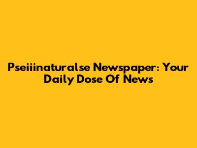 Pseiiinaturalse Newspaper: Your Daily Dose Of News
