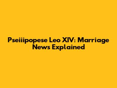 Pseiiipopese Leo XIV: Marriage News Explained