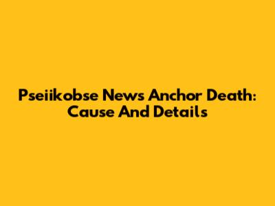 Pseiikobse News Anchor Death: Cause And Details