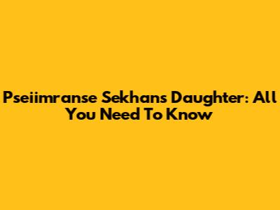 Pseiimranse Sekhan's Daughter: All You Need To Know