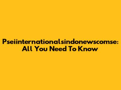 Pseiinternationalsindonewscomse: All You Need To Know