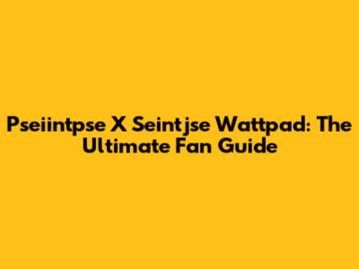 Pseiintpse X Seintjse Wattpad: The Ultimate Fan Guide