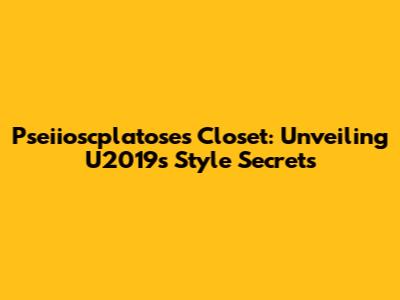 Pseiioscplatose's Closet: Unveiling U2019's Style Secrets