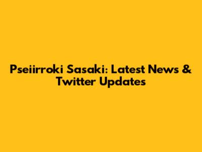 Pseiirroki Sasaki: Latest News & Twitter Updates