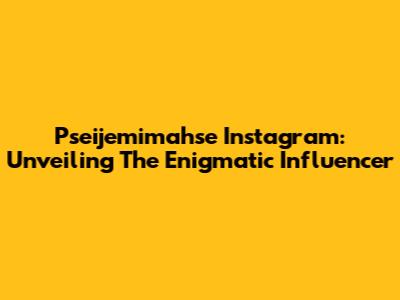 Pseijemimahse Instagram: Unveiling The Enigmatic Influencer