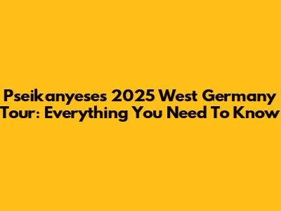 Pseikanyese's 2025 West Germany Tour: Everything You Need To Know