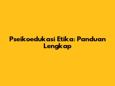 Pseikoedukasi Etika: Panduan Lengkap
