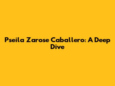 Pseila Zarose Caballero: A Deep Dive