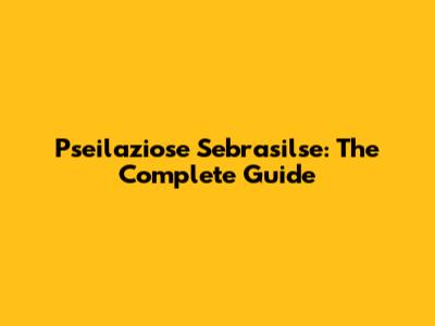 Pseilaziose Sebrasilse: The Complete Guide