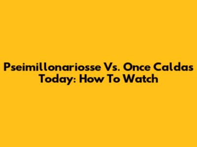 Pseimillonariosse Vs. Once Caldas Today: How To Watch