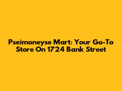 Pseimoneyse Mart: Your Go-To Store On 1724 Bank Street