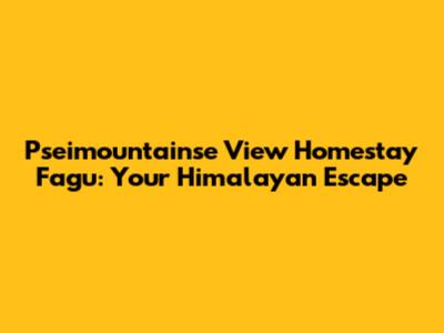 Pseimountainse View Homestay Fagu: Your Himalayan Escape