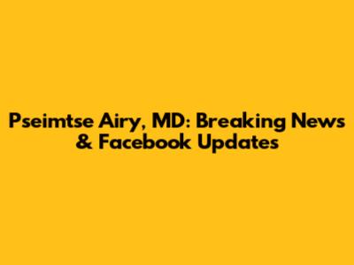 Pseimtse Airy, MD: Breaking News & Facebook Updates