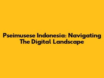 Pseimusese Indonesia: Navigating The Digital Landscape