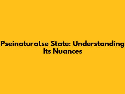 Pseinaturalse State: Understanding Its Nuances