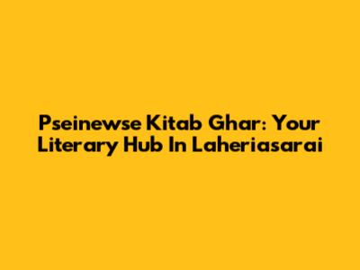Pseinewse Kitab Ghar: Your Literary Hub In Laheriasarai