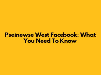 Pseinewse West Facebook: What You Need To Know