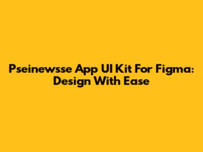 Pseinewsse App UI Kit For Figma: Design With Ease