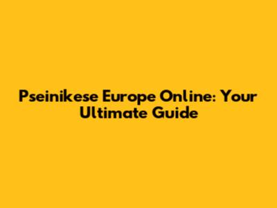 Pseinikese Europe Online: Your Ultimate Guide