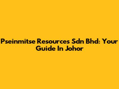 Pseinmitse Resources Sdn Bhd: Your Guide In Johor