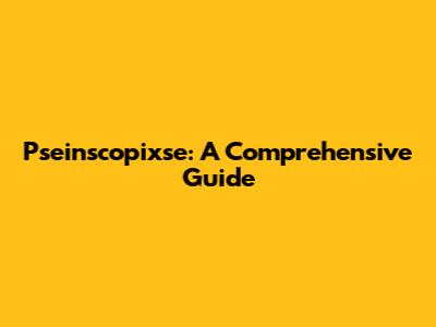 Pseinscopixse: A Comprehensive Guide
