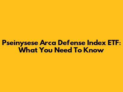 Pseinysese Arca Defense Index ETF: What You Need To Know