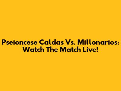 Pseioncese Caldas Vs. Millonarios: Watch The Match Live!