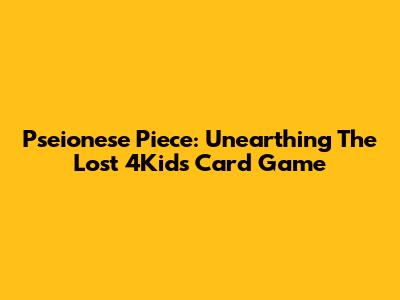 Pseionese Piece: Unearthing The Lost 4Kids Card Game