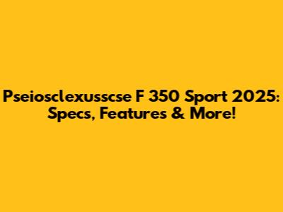 Pseiosclexusscse F 350 Sport 2025: Specs, Features & More!