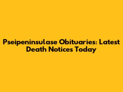 Pseipeninsulase Obituaries: Latest Death Notices Today